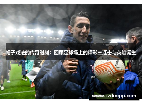 帽子戏法的传奇时刻:回顾足球场上的精彩三连击与英雄诞生 帽子戏法的传奇时刻:回顾足球场上的精彩三连击与英雄诞生